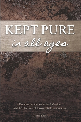 Kept Pure In All Ages: Recapturing the Authorised Version and the Doctrine of Providential Preservation - Jeffery Khoo