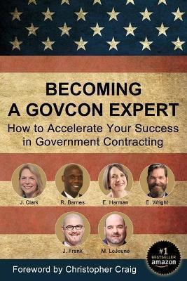 Becoming a GovCon Expert: How to Accelerate Your Success in Government Contracting - Joshua P. Frank