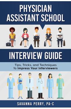 Physician Assistant School Interview Guide: Tips, Tricks, and Techniques to Impress Your Interviewers - Savanna Perry Pa-c