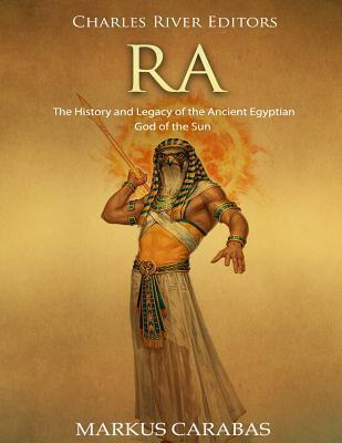 Ra: The History and Legacy of the Ancient Egyptian God of the Sun - Markus Carabas