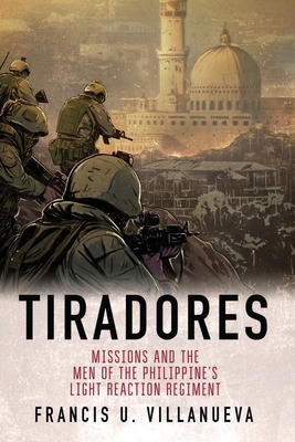 Tiradores: Missions and the Men of the Philippine's Light Reaction Regiment - Francis U. Villanueva