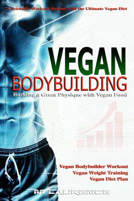 Vegan Bodybuilding: A Scientific Workout Regime with the Ultimate Vegan Diet, Building a Great Physique with Vegan Food, Vegan Bodybuilder - M. Laurence