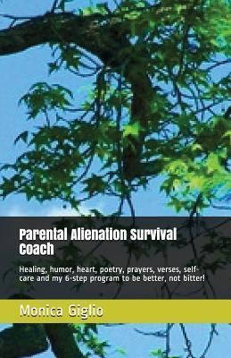Parental Alienation Survival Coach: Healing, Humor, Heart, Poetry, Prayers, Verses, Self-Care and My 6-Step Program to Be Better, Not Bitter! - Monica Giglio