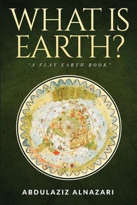 What is Earth?: A Flat Earth Book - Abdulaziz Alnazari