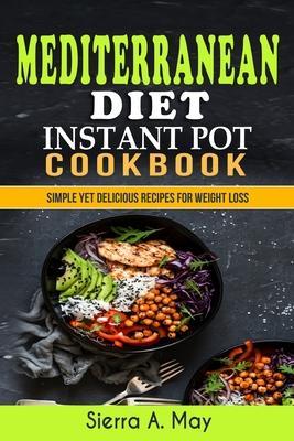 Mediterranean Diet Instant Pot Cookbook: Simple Yet Delicious Recipes For Weight Loss - Sierra A. May