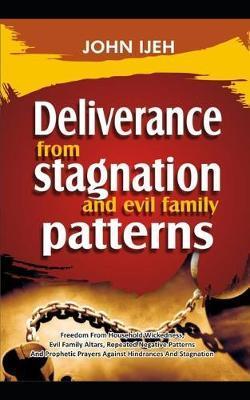 DELIVERANCE FROM Stagnation And Evil Family Pattern: Freedom From Household Wickedness, Evil Family Altar, Repeated Negative Patterns And Prophetic Pr - John Ijeh