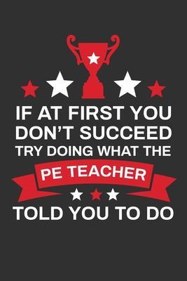 If At First You Don't Succeed Try Doing What Your PE Teacher Told You To Doing: Thank you Gift for PE Teacher Great for Teacher Appreciation - Rainbowpen Publishing