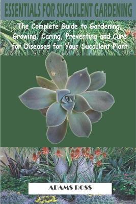 Essentials for Succulent Gardening: The Complete Guide to Gardening, Growing, Caring, Preventing and Cure for Diseases for Your Succulent Plant - Adams Ross