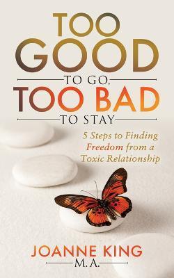 Too Good to Go Too Bad to Stay: 5 Steps to Finding Freedom from a Toxic Relationship - Joanne King