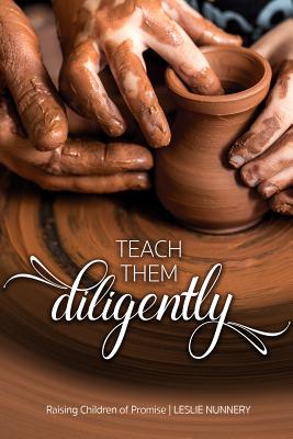 Teach Them Diligently: A Parenting Mandate with a Promise - Leslie Nunnery