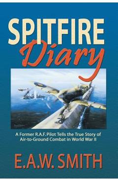 Coperta cărții 'Spitfire Diary: A Former R.A.F. Pilot Tells the True Story of Air-to-Ground Combat in World War II - E. A. W. Ted Smith'