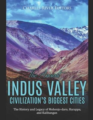 The Ancient Indus Valley Civilization's Biggest Cities: The History and Legacy of Mohenjo-daro, Harappa, and Kalibangan - Charles River Editors