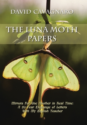 The Luna Moth Papers: Mirrors for One Another in Real Time: a 20-Year Exchange of Letters with My English Teacher - David Cavagnaro