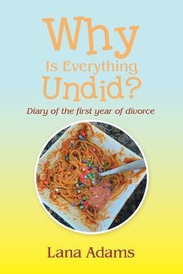 Why Is Everything Undid?: Diary of the First Year of Divorce - Lana Adams