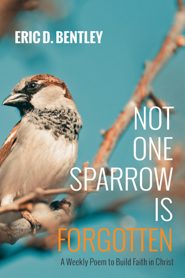 Not One Sparrow Is Forgotten: A Weekly Poem to Build Faith in Christ - Eric D. Bentley