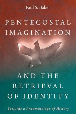 Pentecostal Imagination and the Retrieval of Identity: Towards a Pneumatology of History - Paul S. Baker