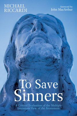 To Save Sinners: A Critical Evaluation of the Multiple Intentions View of the Atonement - Michael Riccardi