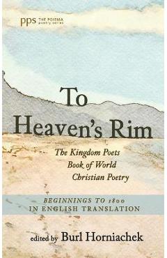 Coperta cărții 'To Heaven's Rim: The Kingdom Poets Book of World Christian Poetry, Beginnings to 1800, in English Translation - Burl'