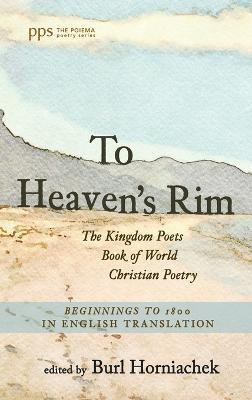 To Heaven's Rim: The Kingdom Poets Book of World Christian Poetry, Beginnings to 1800, in English Translation - Burl Horniachek