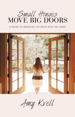 Small Hinges Move Big Doors: A Guide to Bringing Joy Back into the Home - Amy Kvell