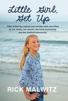 Little Girl, Get Up: After Suffering a Spinal Cord Stroke Leah Was Lifted by Her Family, Her Church, the Local Community and the Medical Co - Rick Malwitz
