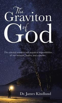 The Graviton of God: The Celestial Wonders and Statistical Impossibilities of Our Universe, Bodies, and Existence. - James Kindlund