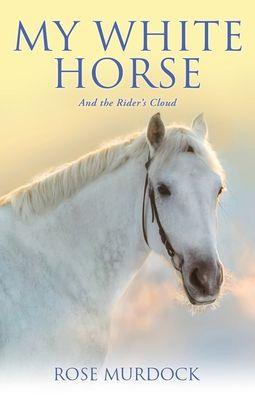 My White Horse: And the Rider's Cloud - Rose Murdock