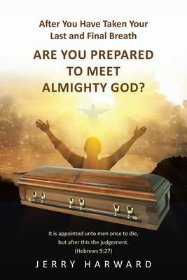 After You Have Taken Your Last and Final Breath: Are You Prepared to Meet Almighty God? - Jerry Harward