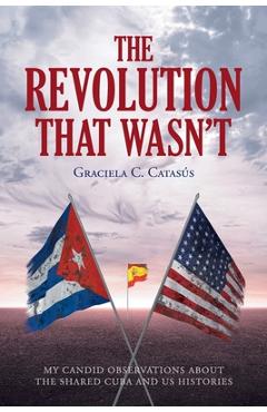 Coperta cărții 'The Revolution that Wasn't: My Candid Observations about the Shared Cuba and US Histories - Graciela C. Catasã°s'