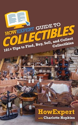 HowExpert Guide to Collectibles: 101+ Tips to Find, Buy, Sell, and Collect Collectibles - Charlotte Hopkins