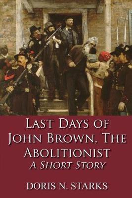 Last Days of John Brown, The Abolitionist: A Short Story - Doris Starks