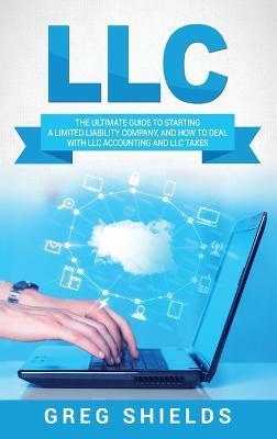 LLC: The Ultimate Guide to Starting a Limited Liability Company, and How to Deal with LLC Accounting and LLC Taxes - Greg Shields