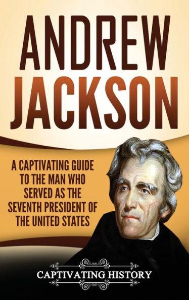 Andrew Jackson: A Captivating Guide to the Man Who Served as the Seventh President of the United States - Captivating History