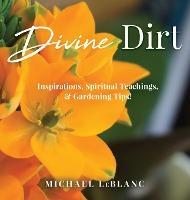 Divine Dirt: Inspirations, Spiritual Teachings, & Gardening Tips! - Michael Leblanc