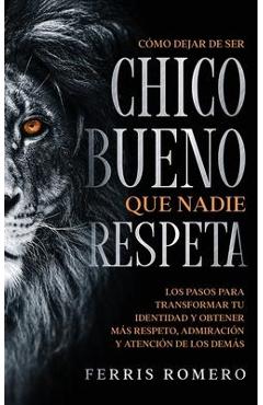 Coperta cărții 'Cómo Dejar de ser el Chico Bueno que Nadie Respeta: Los Pasos para Transformar tu Identidad y Obtener más Respeto,'