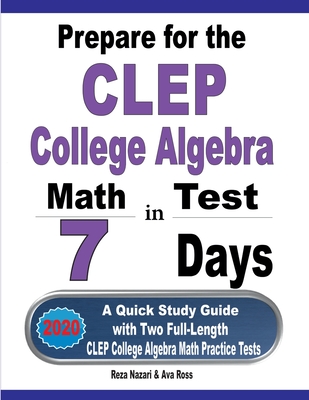 Prepare for the CLEP College Algebra Test in 7 Days: A Quick Study Guide with Two Full-Length CLEP College Algebra Practice Tests - Reza Nazari