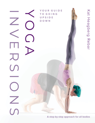 Yoga Inversions: Your Guide to Going Upside Down - Kat Heagberg Rebar