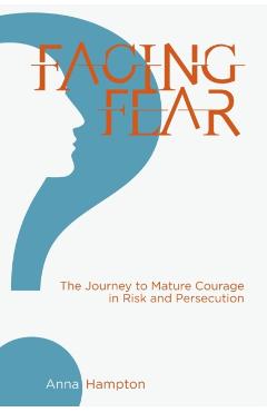 Facing Fear: The Journey to Mature Courage in Risk and Persecution - Anna Hampton