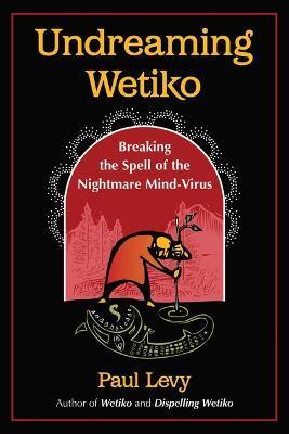 Undreaming Wetiko: Breaking the Spell of the Nightmare Mind-Virus - Paul Levy