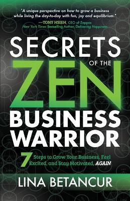Secrets of the Zen Business Warrior: 7 Steps to Grow Your Business, Feel Excited, and Stay Motivated, Again - Lina Betancur