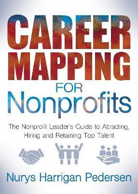 Career Mapping for Nonprofits: The Nonprofits Leader's Guide to Attracting, Hiring, and Retaining Top Talent - Nurys Harrigan-pedersen