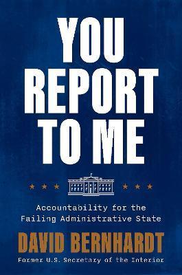 You Report to Me: Accountability for the Failing Administrative State - David Bernhardt