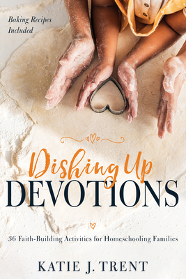Dishing Up Devotions: 36 Faith-Building Activities for Homeschooling Families - Katie J. Trent