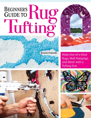 Beginner's Guide to Rug Tufting: Make One-Of-A-Kind Rugs, Wall Hangings, and Décor with a Tufting Gun - Kristen Girard
