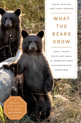 What the Bears Know: How I Found Truth and Magic in America's Most Misunderstood Creatures--A Memoir by Animal Planet's the Bear Whisperer - Steve Searles