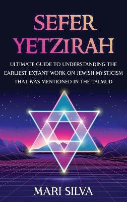 Sefer Yetzirah: Ultimate Guide to Understanding the Earliest Extant Work on Jewish Mysticism that Was Mentioned in the Talmud - Mari Silva