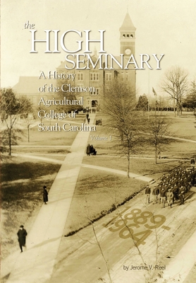The High Seminary: Vol. 1: A History of the Clemson Agricultural College of South Carolina, 1889-1964 - Jerome V. Reel