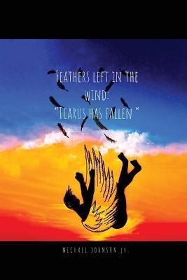 Feathers Left in the Wind: Icarus Has Fallen - Michael Johnson