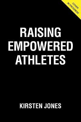 Raising Empowered Athletes: A Youth Sports Parenting Guide for Raising Happy, Brave, and Resilient Kids - Kirsten Jones