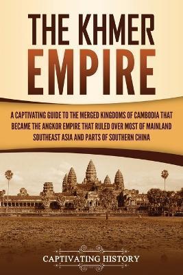 The Khmer Empire: A Captivating Guide to the Merged Kingdoms of Cambodia That Became the Angkor Empire That Ruled over Most of Mainland - Captivating History